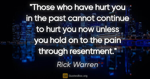 Rick Warren quote: "Those who have hurt you in the past cannot continue to hurt..."