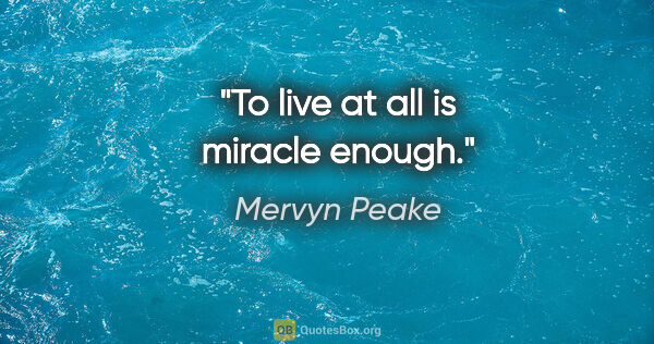 Mervyn Peake quote: "To live at all is miracle enough."