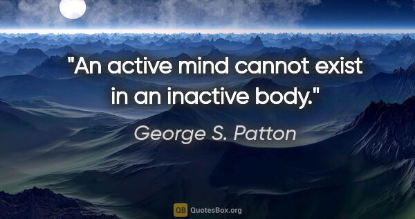 George S. Patton quote: "An active mind cannot exist in an inactive body."