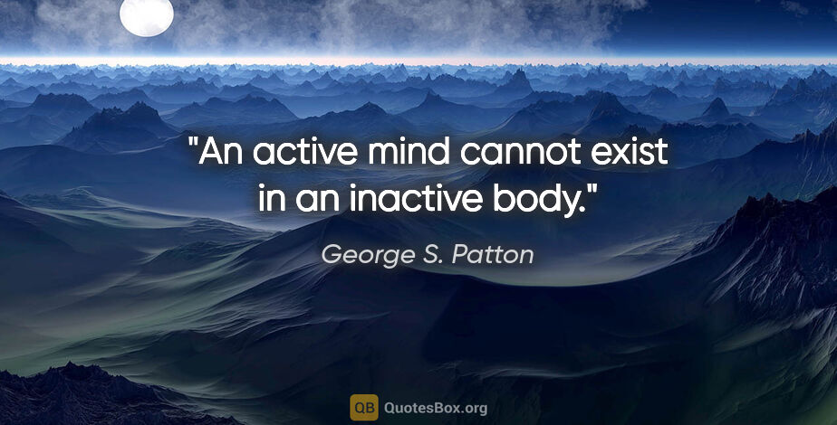 George S. Patton quote: "An active mind cannot exist in an inactive body."