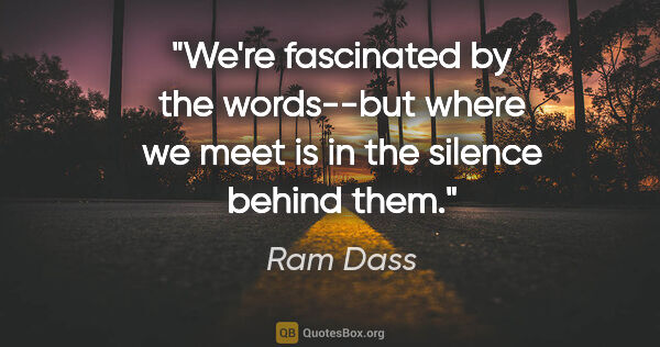 Ram Dass quote: "We're fascinated by the words--but where we meet is in the..."