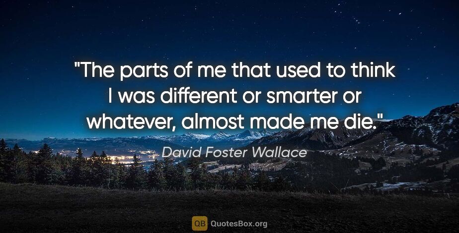 David Foster Wallace quote: "The parts of me that used to think I was different or smarter..."