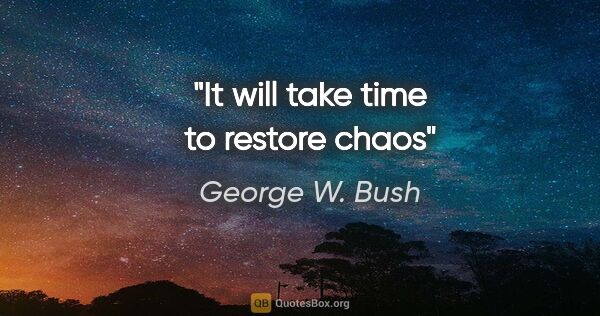 George W. Bush quote: "It will take time to restore chaos"