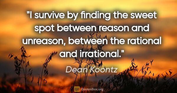 Dean Koontz quote: "I survive by finding the sweet spot between reason and..."