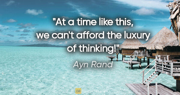 Ayn Rand quote: "At a time like this, we can't afford the luxury of thinking!"