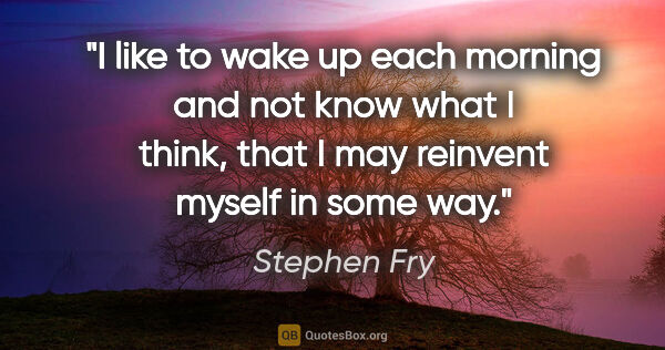 Stephen Fry quote: "I like to wake up each morning and not know what I think, that..."