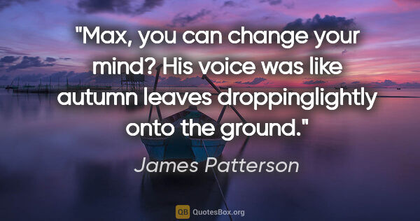 James Patterson quote: "Max, you can change your mind? His voice was like autumn..."