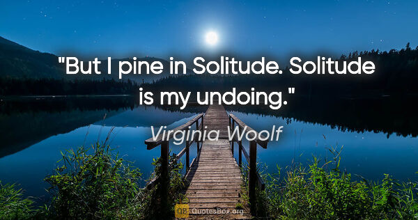 Virginia Woolf quote: "But I pine in Solitude. Solitude is my undoing."