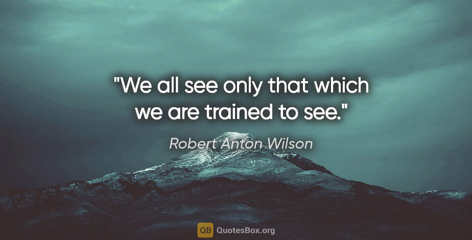 Robert Anton Wilson quote: "We all see only that which we are trained to see."