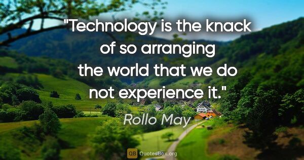 Rollo May quote: "Technology is the knack of so arranging the world that we do..."