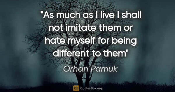 Orhan Pamuk quote: "As much as I live I shall not imitate them or hate myself for..."