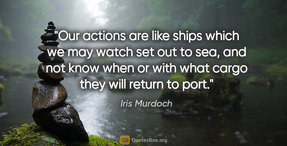 Iris Murdoch quote: "Our actions are like ships which we may watch set out to sea,..."