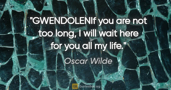 Oscar Wilde quote: "GWENDOLENIf you are not too long, I will wait here for you all..."