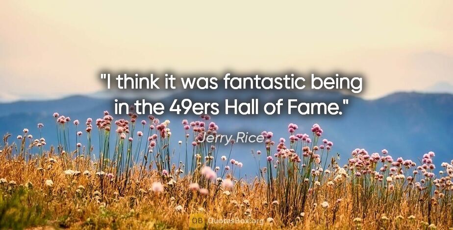 Jerry Rice quote: "I think it was fantastic being in the 49ers Hall of Fame."
