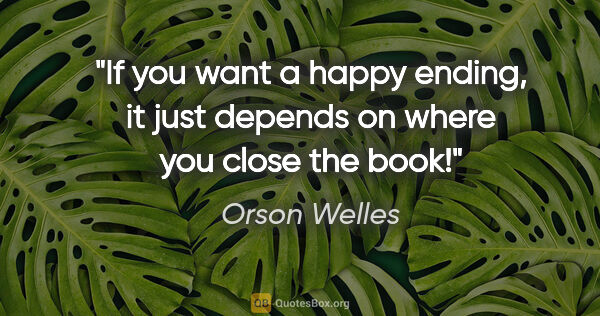 Orson Welles quote: "If you want a happy ending, it just depends on where you close..."