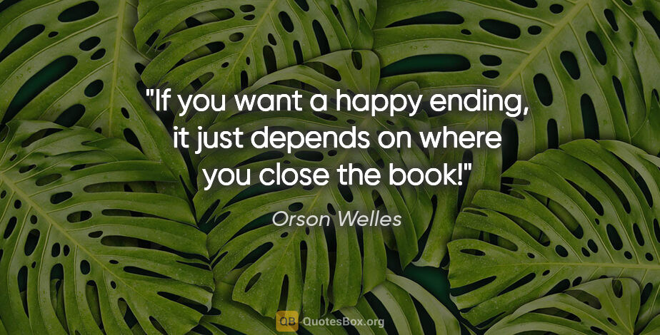 Orson Welles quote: "If you want a happy ending, it just depends on where you close..."