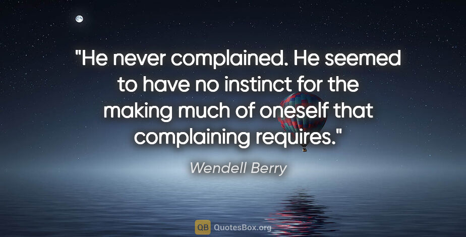 Wendell Berry quote: "He never complained. He seemed to have no instinct for the..."