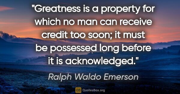 Ralph Waldo Emerson quote: "Greatness is a property for which no man can receive credit..."