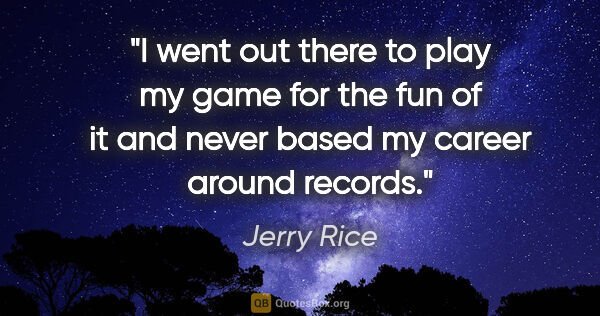 Jerry Rice quote: "I went out there to play my game for the fun of it and never..."