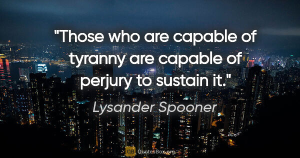 Lysander Spooner quote: "Those who are capable of tyranny are capable of perjury to..."