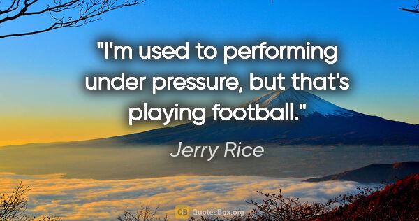 Jerry Rice quote: "I'm used to performing under pressure, but that's playing..."
