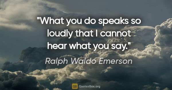 Ralph Waldo Emerson quote: "What you do speaks so loudly that I cannot hear what you say."