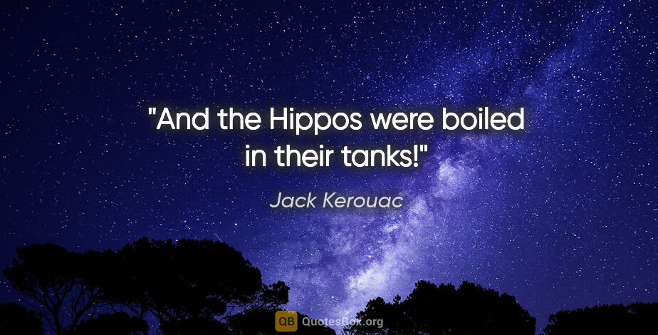Jack Kerouac quote: "And the Hippos were boiled in their tanks!"