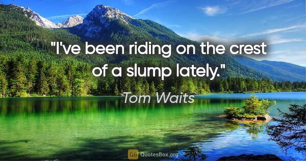 Tom Waits quote: "I've been riding on the crest of a slump lately."
