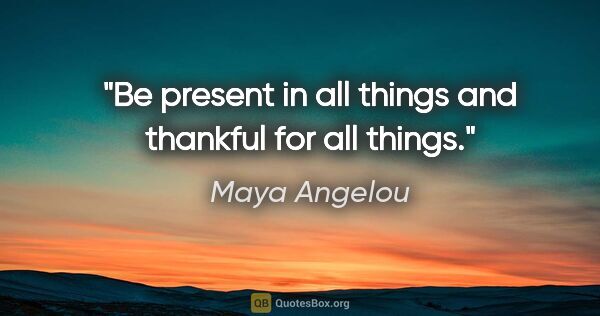 Maya Angelou quote: "Be present in all things and thankful for all things."