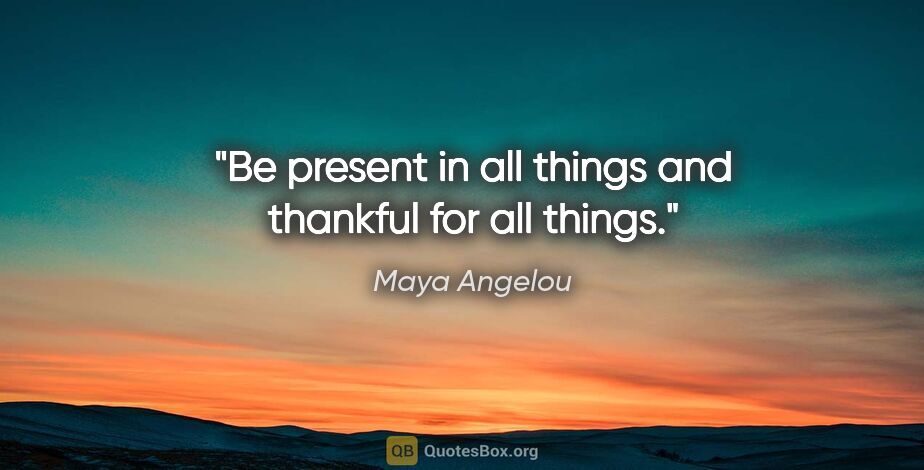 Maya Angelou quote: "Be present in all things and thankful for all things."