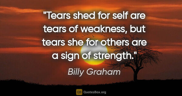 Billy Graham quote: "Tears shed for self are tears of weakness, but tears she for..."