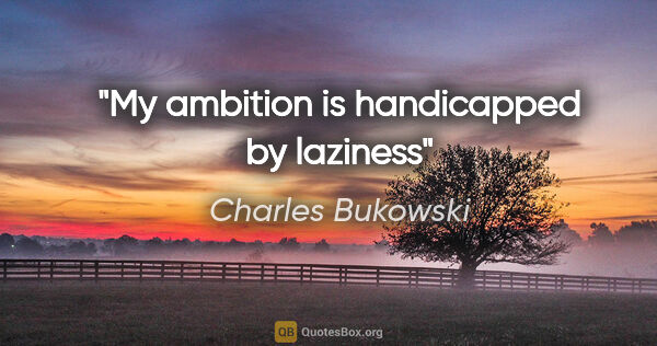 Charles Bukowski quote: "My ambition is handicapped by laziness"