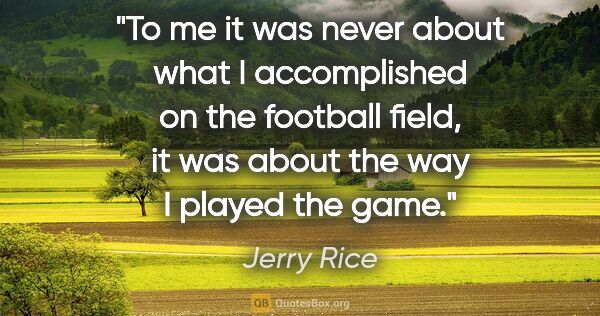 Jerry Rice quote: "To me it was never about what I accomplished on the football..."
