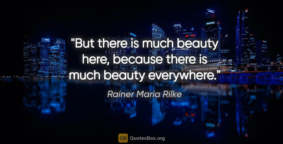 Rainer Maria Rilke quote: "But there is much beauty here, because there is much beauty..."