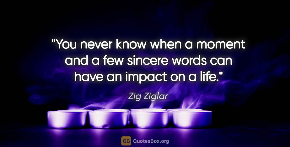 Zig Ziglar quote: "You never know when a moment and a few sincere words can have..."