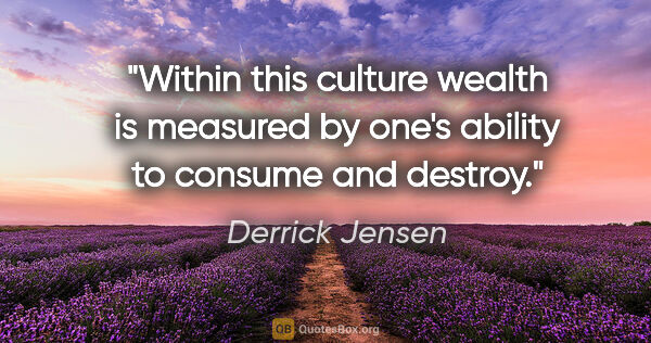 Derrick Jensen quote: "Within this culture wealth is measured by one's ability to..."