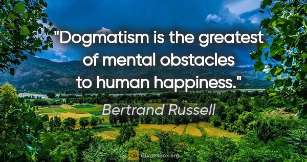 Bertrand Russell quote: "Dogmatism is the greatest of mental obstacles to human happiness."