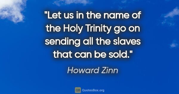 Howard Zinn quote: "Let us in the name of the Holy Trinity go on sending all the..."