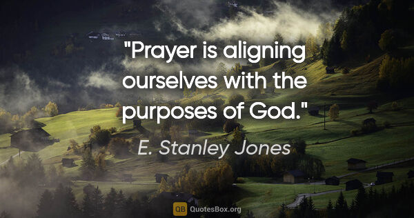 E. Stanley Jones quote: "Prayer is aligning ourselves with the purposes of God."