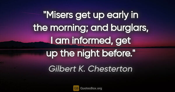 Gilbert K. Chesterton quote: "Misers get up early in the morning; and burglars, I am..."
