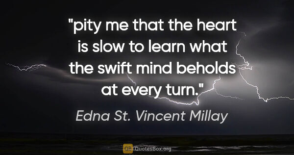 Edna St. Vincent Millay quote: "pity me that the heart is slow to learn what the swift mind..."