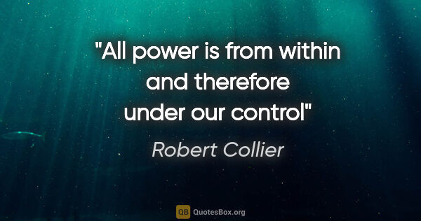 Robert Collier quote: "All power is from within and therefore under our control"