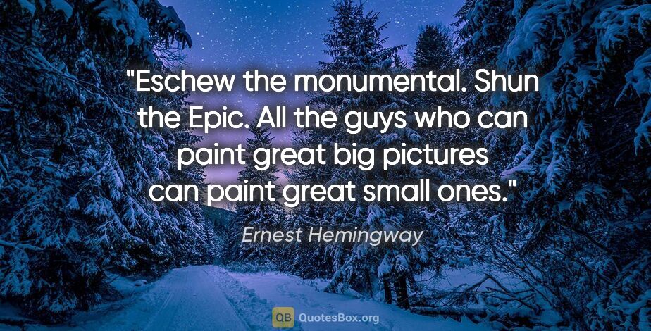 Ernest Hemingway quote: "Eschew the monumental. Shun the Epic. All the guys who can..."