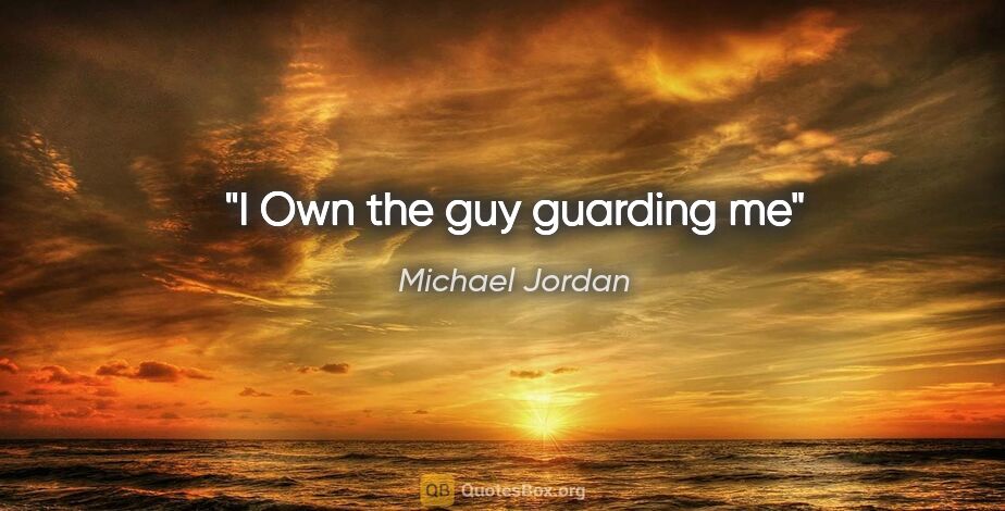 Michael Jordan quote: "I Own the guy guarding me"
