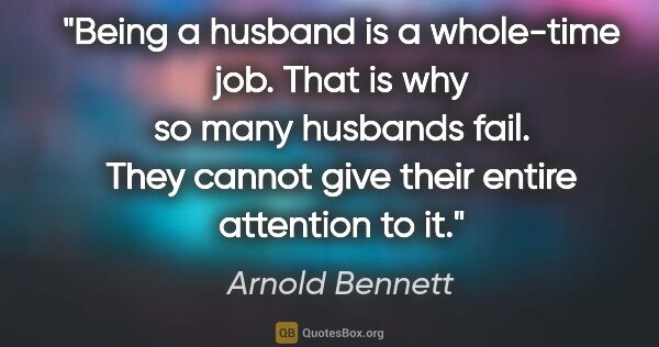 Arnold Bennett quote: "Being a husband is a whole-time job. That is why so many..."