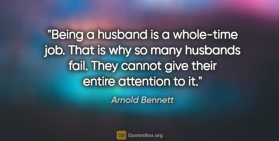 Arnold Bennett quote: "Being a husband is a whole-time job. That is why so many..."