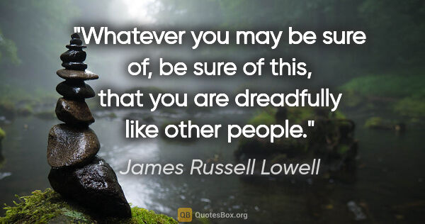 James Russell Lowell quote: "Whatever you may be sure of, be sure of this, that you are..."