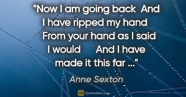 Anne Sexton quote: "Now I am going back  And I have ripped my hand    From your..."