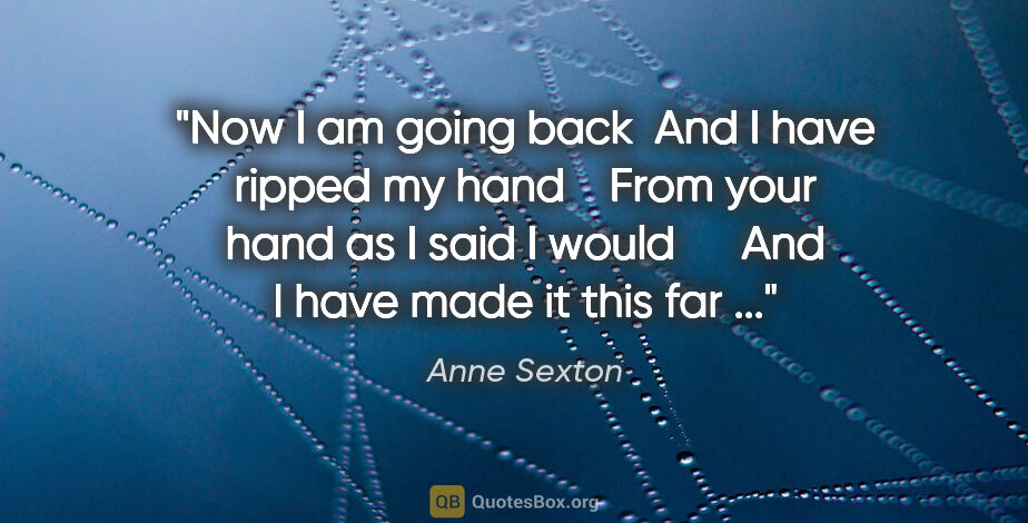 Anne Sexton quote: "Now I am going back  And I have ripped my hand    From your..."