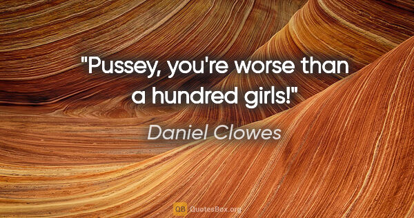 Daniel Clowes quote: "Pussey, you're worse than a hundred girls!"